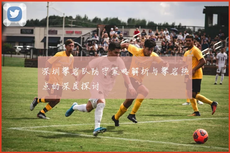 深圳攀岩队防守策略解析与攀岩热点的深度探讨
