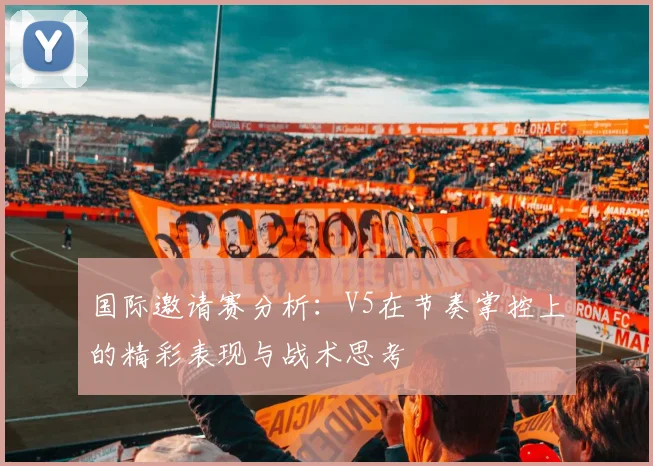 国际邀请赛分析：V5在节奏掌控上的精彩表现与战术思考