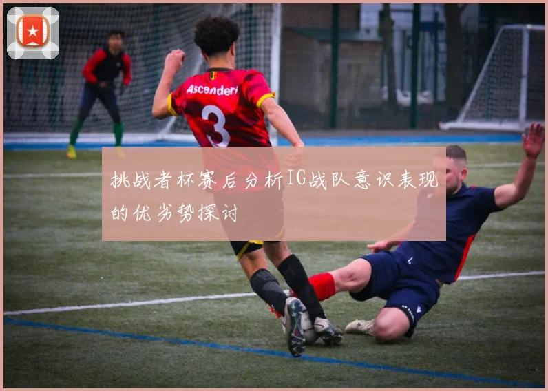 挑战者杯赛后分析IG战队意识表现的优劣势探讨