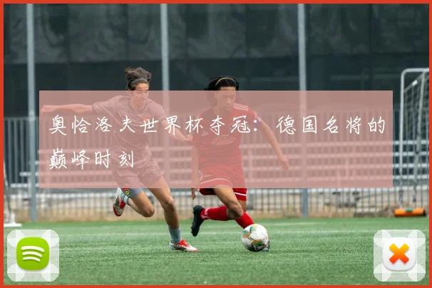 奥恰洛夫世界杯夺冠：德国名将的巅峰时刻