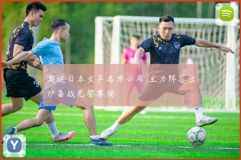 奥运日本女乒名单公布 主力阵容出炉备战巴黎赛场