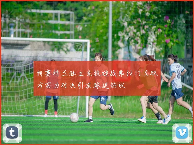 何赛特兰独立竞技迎战弗拉门戈双方实力对决引发球迷热议