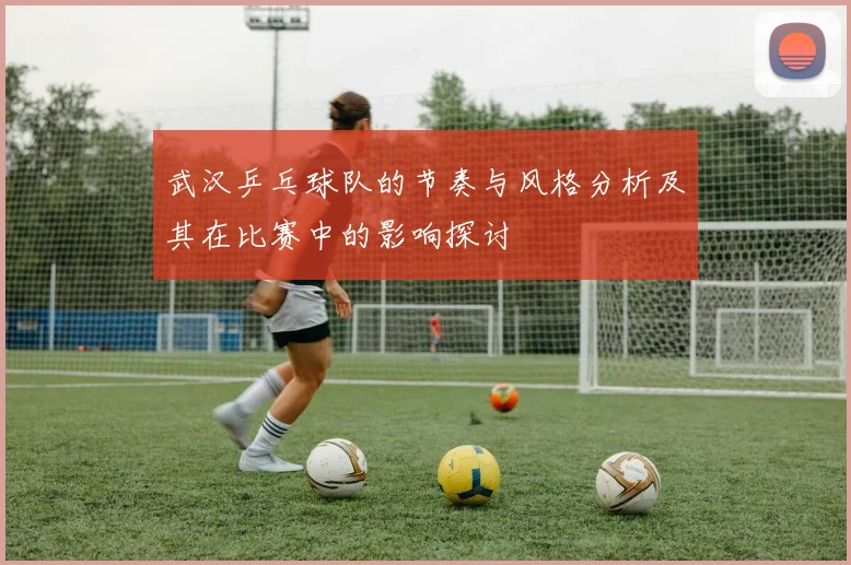 武汉乒乓球队的节奏与风格分析及其在比赛中的影响探讨