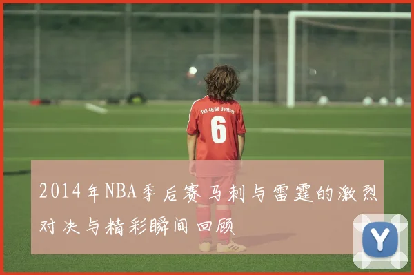 2014年NBA季后赛马刺与雷霆的激烈对决与精彩瞬间回顾