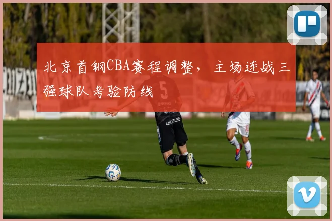北京首钢CBA赛程调整，主场连战三强球队考验防线