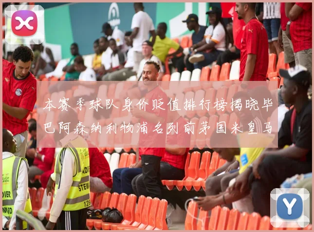 本赛季球队身价贬值排行榜揭晓毕巴阿森纳利物浦名列前茅国米皇马紧随其后